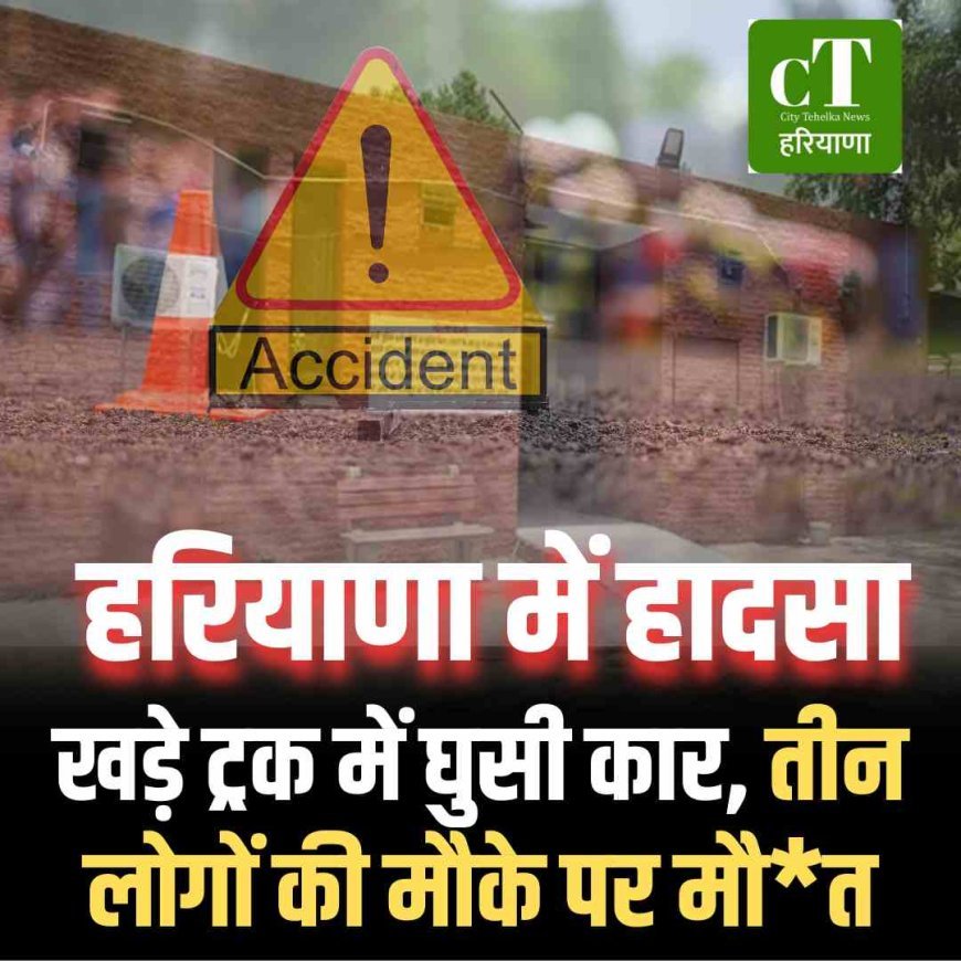हरियाणा में  हादसा: खड़े ट्रक में घुसी कार, तीन लोगों की मौके पर मौ*त