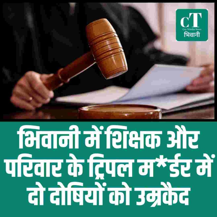 भिवानी  में शिक्षक और परिवार के तिहरे हत्याकांड में दो दोषियों को उम्रकैद