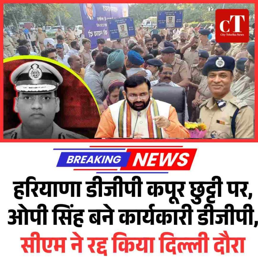 हरियाणा डीजीपी कपूर छुट्टी पर, ओपी सिंह बने कार्यकारी डीजीपी, सीएम ने रद्द किया दिल्‍ली दौरा