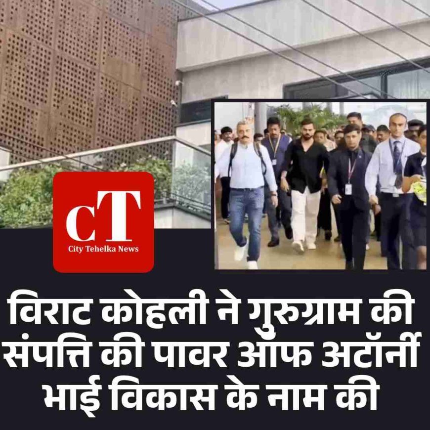 विराट कोहली ने गुरुग्राम की संपत्ति की पावर ऑफ अटॉर्नी भाई विकास के नाम की