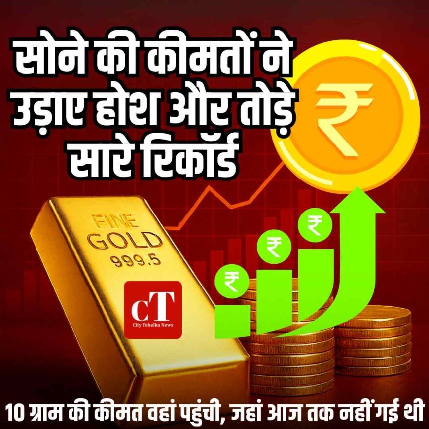 सोने की कीमतों ने उड़ाए होश और तोड़े सारे रिकॉर्ड, 10 ग्राम की कीमत वहां पहुंची, जहां आज तक नहीं गई थी