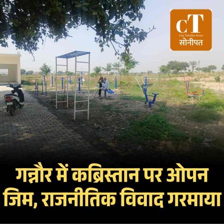 गन्नौर में कब्रिस्तान पर ओपन जिम, राजनीतिक विवाद गरमाया