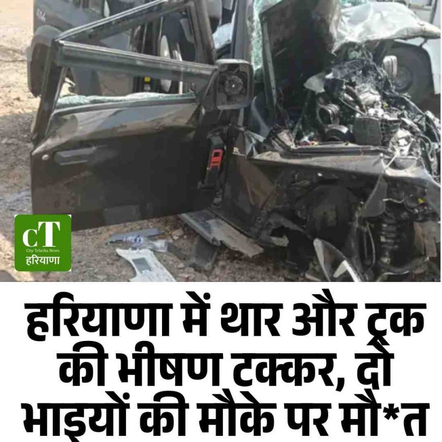 हरियाणा में थार और ट्रक की भीषण टक्कर, दो भाइयों की मौके पर मौत