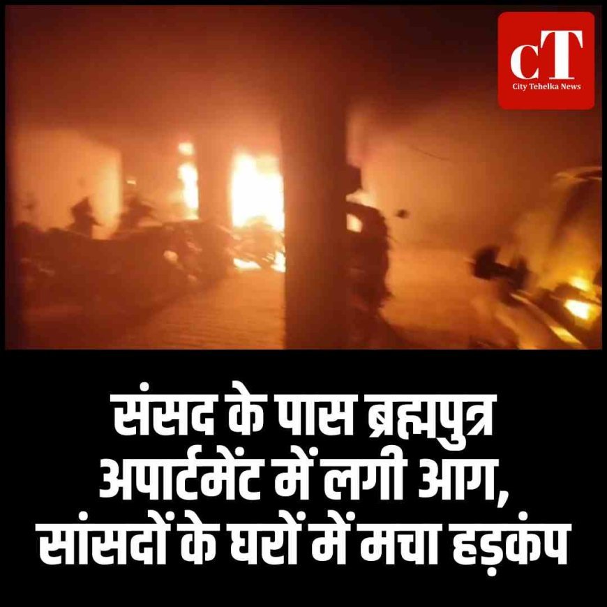 संसद के पास ब्रह्मपुत्र अपार्टमेंट में लगी आग, सांसदों के घरों में मचा हड़कंप