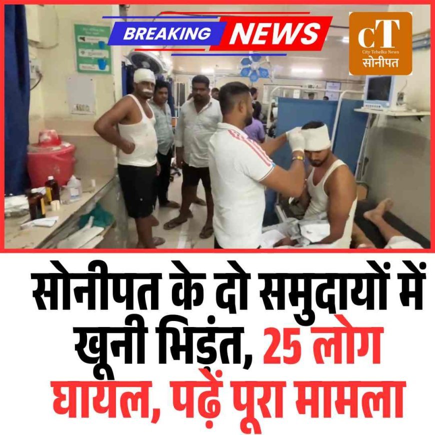 सोनीपत के दो समुदायों में खूनी भिड़ंत, 25 लोग घायल, पढ़ें पूरा मामला