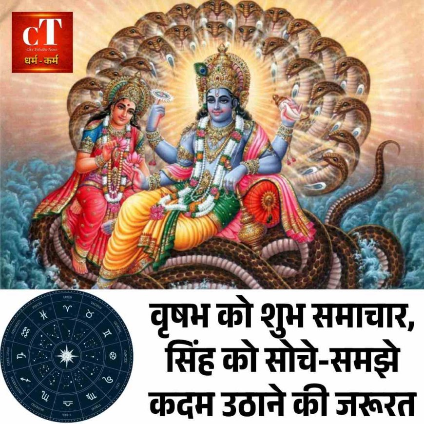 वृषभ को शुभ समाचार, सिंह को सोचे-समझे कदम उठाने की जरूरत