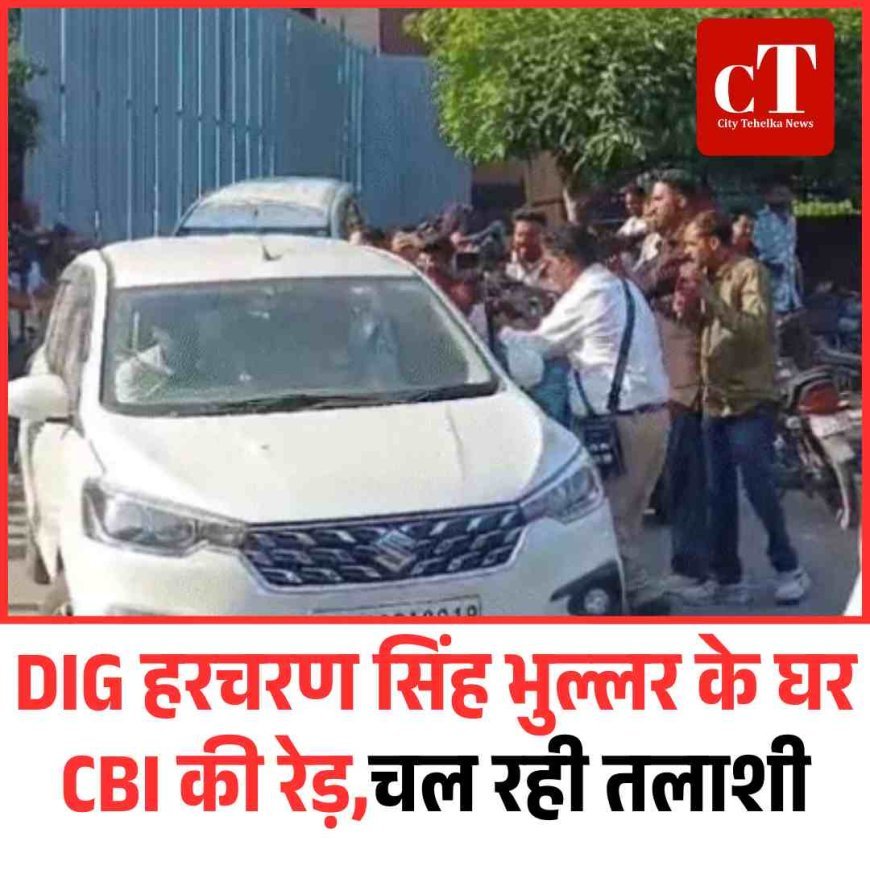 DIG हरचरण सिंह भुल्लर के घर CBI की रेड़,  चल रही तलाशी