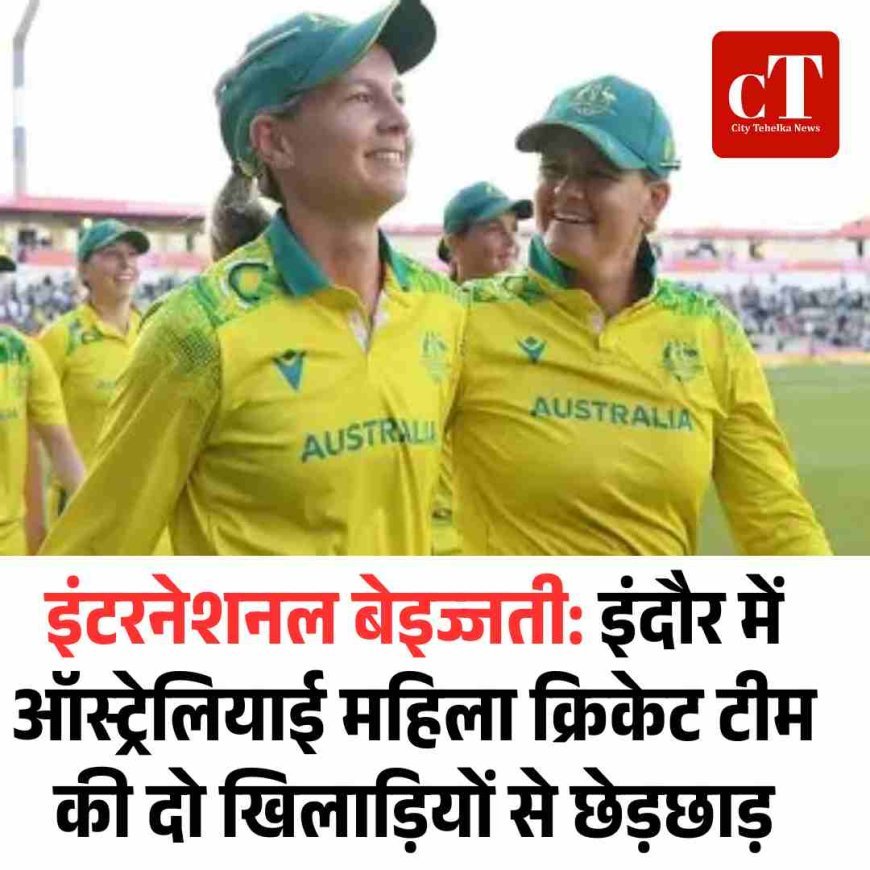 इंटरनेशनल  बेइज्जती : इंदौर में ऑस्ट्रेलियाई महिला क्रिकेट टीम की दो खिलाड़ियों से छेड़छाड़
