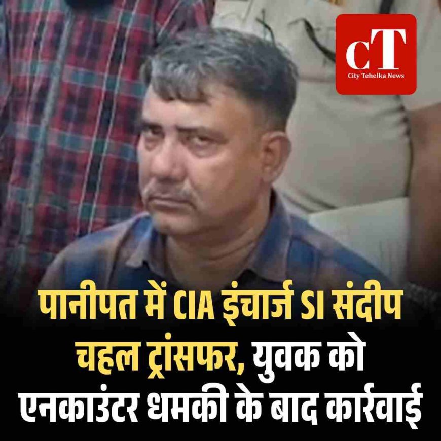 पानीपत में CIA इंचार्ज SI संदीप चहल ट्रांसफर, युवक को एनकाउंटर धमकी के बाद कार्रवाई