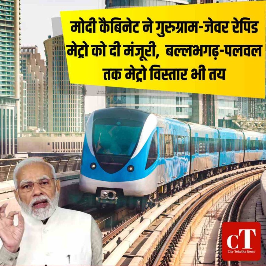 मोदी कैबिनेट ने गुरुग्राम-जेवर रेपिड मेट्रो को दी मंजूरी, बल्लभगढ़-पलवल तक मेट्रो विस्तार भी तय