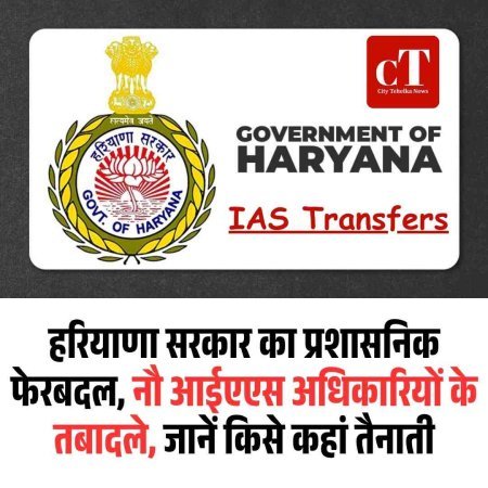 हरियाणा सरकार का बड़ा प्रशासनिक फेरबदल, नौ आईएएस अधिकारियों के तबादले, जानें किसे कहां तैनाती