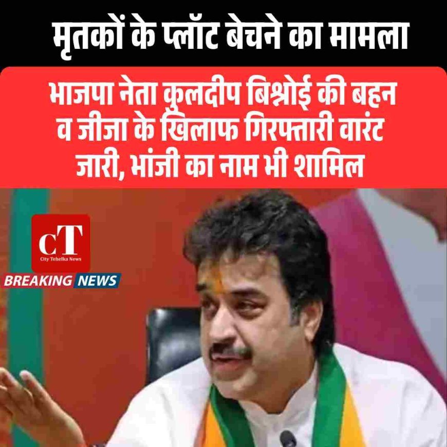 मृतकों के प्लॉट बेचने का मामला: भाजपा नेता कुलदीप बिश्नोई की बहन व जीजा के खिलाफ गिरफ्तारी वारंट जारी, भांजी का नाम भी शामिल