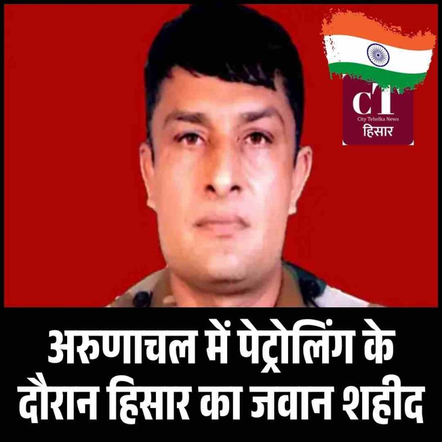 अरुणाचल में पेट्रोलिंग के दौरान हिसार का जवान शहीद