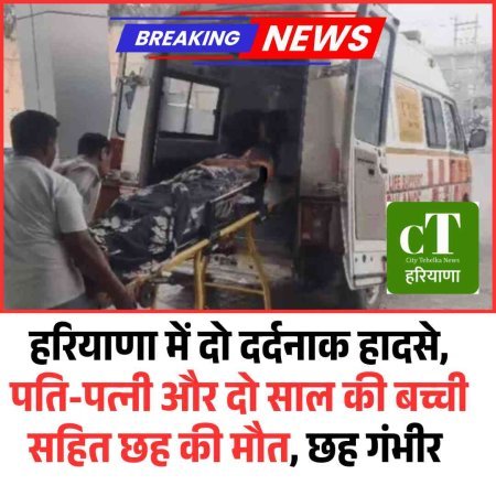 हरियाणा में दो दर्दनाक हादसे, पति-पत्नी और दो साल की बच्ची सहित छह की मौत, छह गंभीर