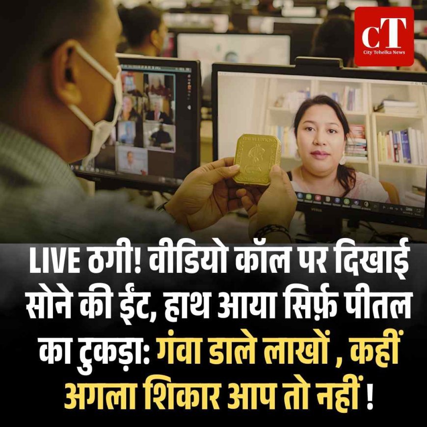 LIVE ठगी! वीडियो कॉल पर दिखाई सोने की ईंट, हाथ आया सिर्फ़ पीतल का टुकड़ा: गंवा डाले लाखों , कहीं अगला शिकार आप तो नहीं !