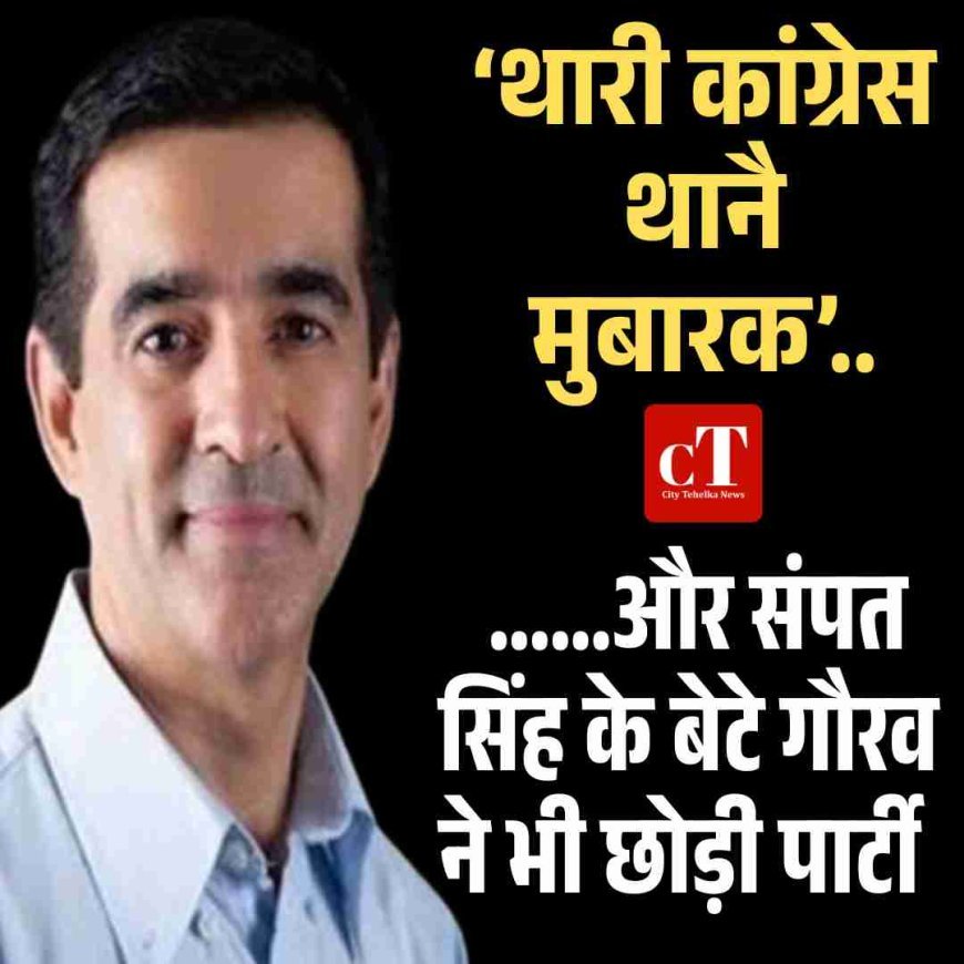 ‘थारी कांग्रेस थानै मुबारक’ ......और संपत सिंह के बेटे गौरव ने भी छोड़ी पार्टी