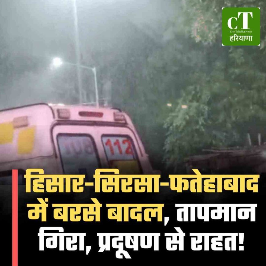 हिसार-सिरसा-फतेहाबाद में बरसे बादल, तापमान गिरा, प्रदूषण से राहत!