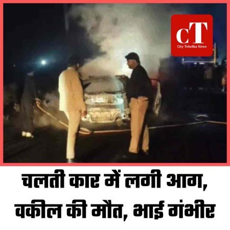 चलती कार में लगी आग, वकील की मौत, भाई गंभीर