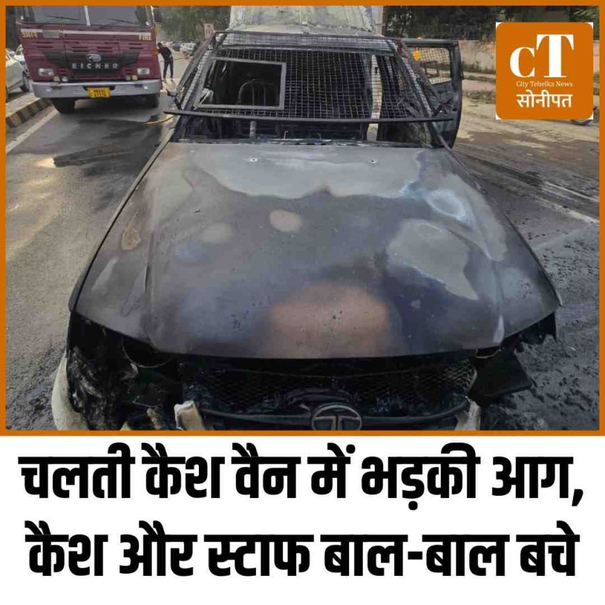 चलती कैश वैन में भड़की आग, कैश और स्टाफ बाल-बाल बचे