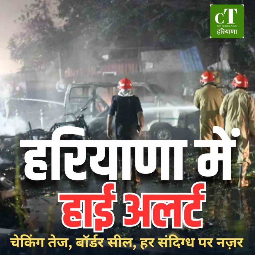 दिल्ली धमाके के बाद हरियाणा में हाई अलर्ट: NCR में चेकिंग तेज, बॉर्डर सील, हर संदिग्ध पर नज़र