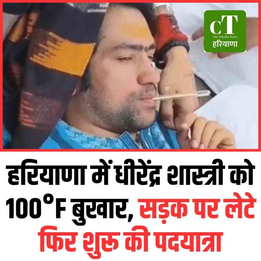 हरियाणा में धीरेंद्र शास्त्री को 100°F बुखार, सड़क पर लेटे फिर शुरू की पदयात्रा
