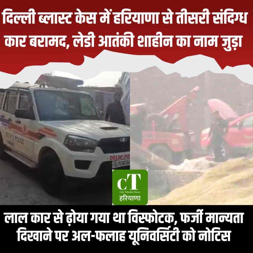 दिल्ली ब्लास्ट केस में हरियाणा से तीसरी संदिग्ध कार बरामद, लेडी आतंकी शाहीन का नाम जुड़ा, लाल कार से ढ़ोया गया था विस्‍फोटक, फर्जी मान्यता दिखाने पर अल-फलाह यूनिवर्सिटी को नोटिस