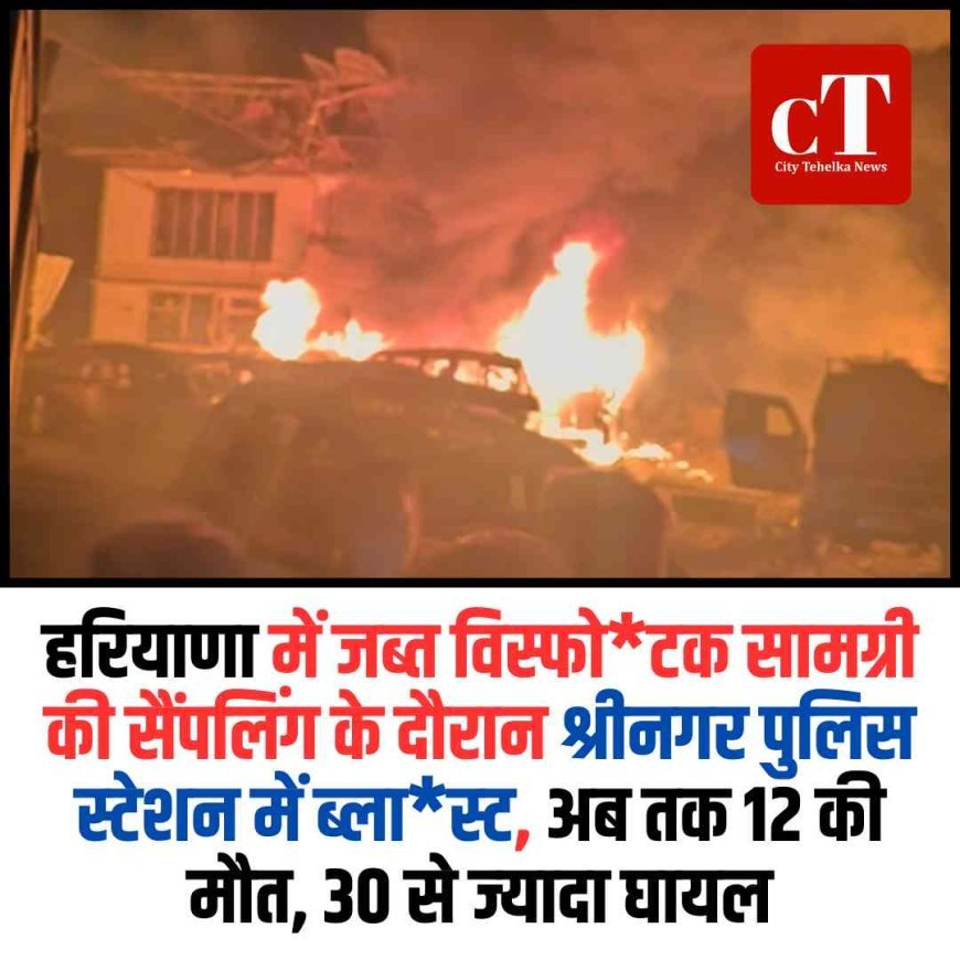 हरियाणा में जब्त विस्फोटक सामग्री की सैंपलिंग के दौरान  श्रीनगर पुलिस स्‍टेशन में ब्‍लास्‍ट, अब तक 12 की मौत, 30 से ज्‍यादा घायल