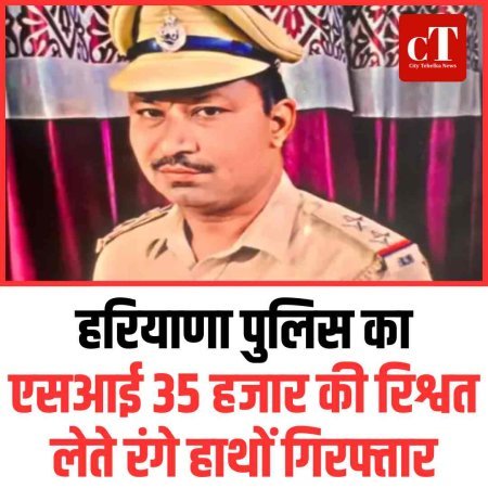हरियाणा पुलिस का एसआई 35 हजार की रिश्वत लेते रंगे हाथों गिरफ्तार