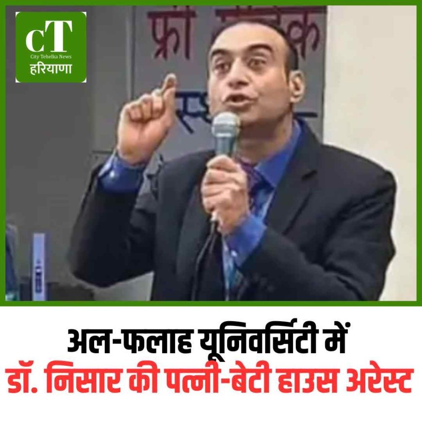 अल-फलाह यूनिवर्सिटी में डॉ. निसार की पत्नी-बेटी हाउस अरेस्ट