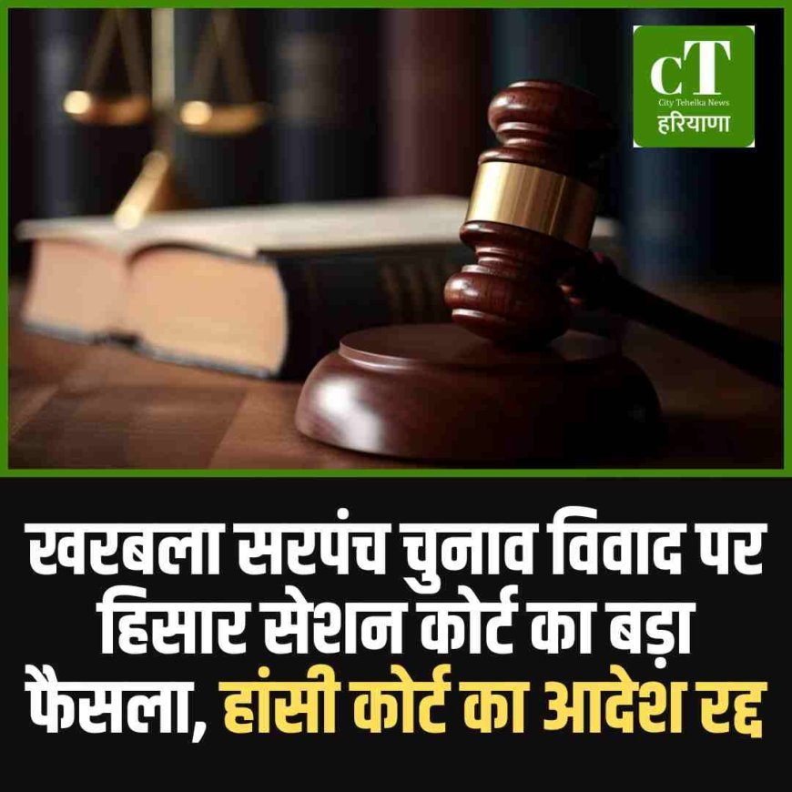 खरबला सरपंच चुनाव विवाद पर हिसार सेशन कोर्ट का बड़ा फैसला, हांसी कोर्ट का आदेश रद्द