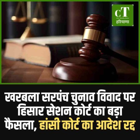 खरबला सरपंच चुनाव विवाद पर हिसार सेशन कोर्ट का बड़ा फैसला, हांसी कोर्ट का आदेश रद्द