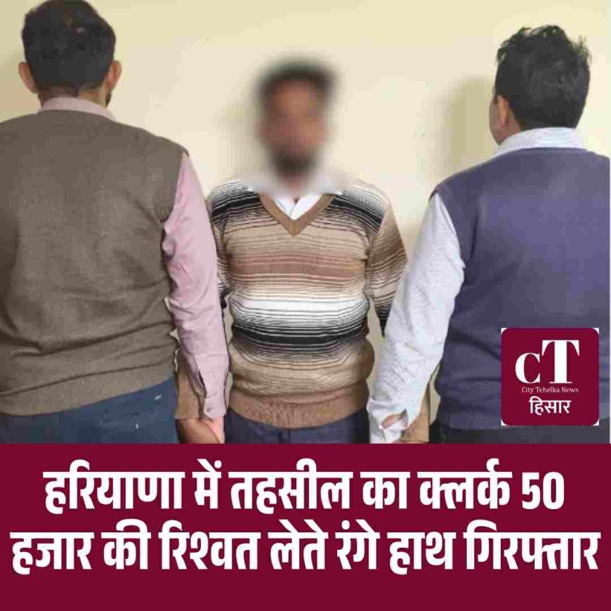 हरियाणा में तहसील का क्लर्क 50 हजार की रिश्वत लेते रंगे हाथ गिरफ्तार