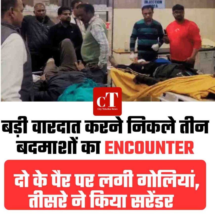 बड़ी वारदात करने निकले तीन बदमाश का एनकाउंटर , दो के पैर पर लगी गोलियां, तीसरे ने किया सरेंडर