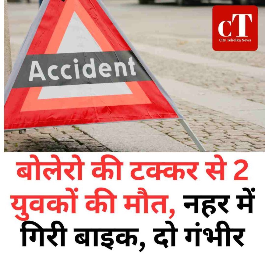 बोलेरो की टक्कर से 2 युवकों की मौत, नहर में गिरी बाइक, दो गंभीर
