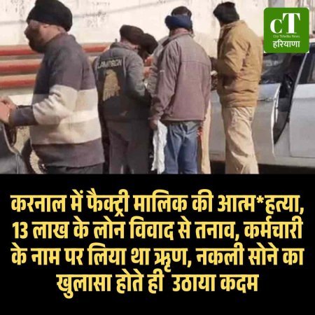 करनाल में फैक्ट्री मालिक की आत्म*हत्या, 13 लाख के लोन विवाद से तनाव, कर्मचारी के नाम पर लिया था ऋृण, नकली सोने का खुलासा होते ही  उठाया कदम
