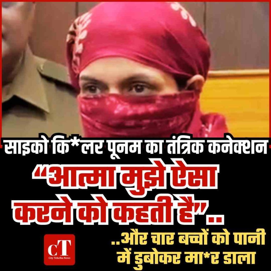 साइको किलर पूनम का तंत्रिक कनेक्‍शन “आत्मा मुझे ऐसा करने को कहती है”.. और चार बच्‍चों को पानी में डुबोकर मार डाला