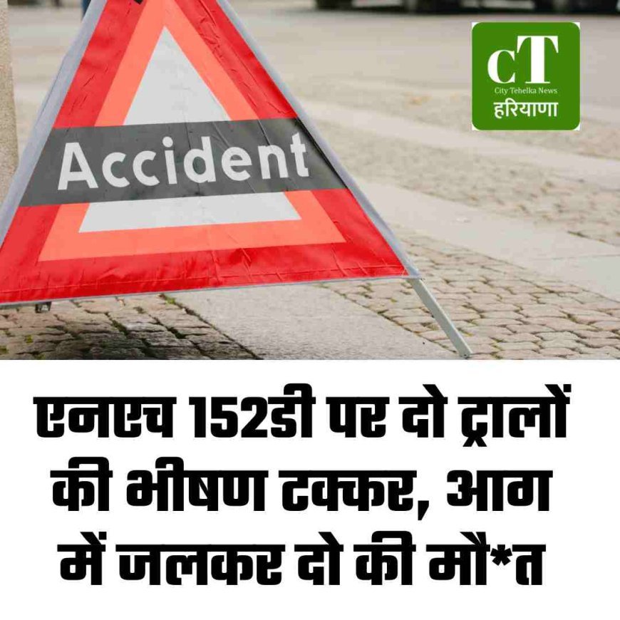 एनएच 152डी पर दो ट्रालों की भीषण टक्कर, आग में जलकर दो की मौत