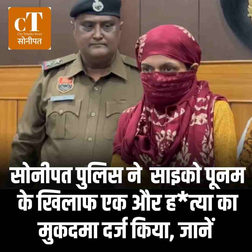 सोनीपत पुलिस ने  साइको पूनम के खिलाफ एक और हत्या का मुकदमा दर्ज किया, जानें
