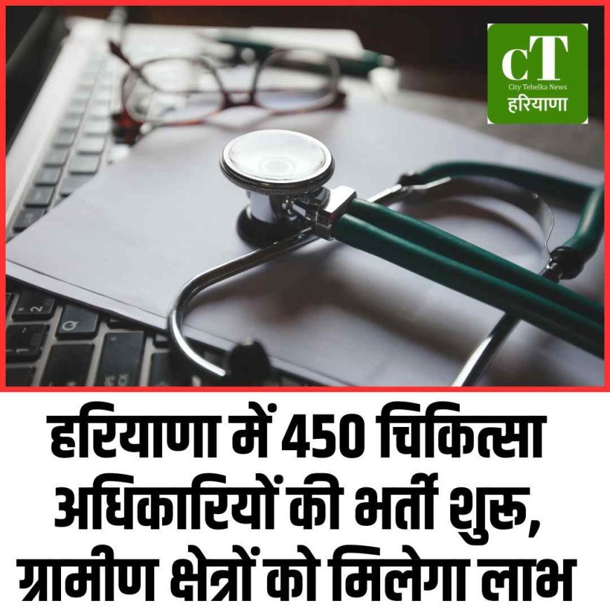 हरियाणा में 450 चिकित्सा अधिकारियों की भर्ती शुरू, ग्रामीण क्षेत्रों को मिलेगा लाभ