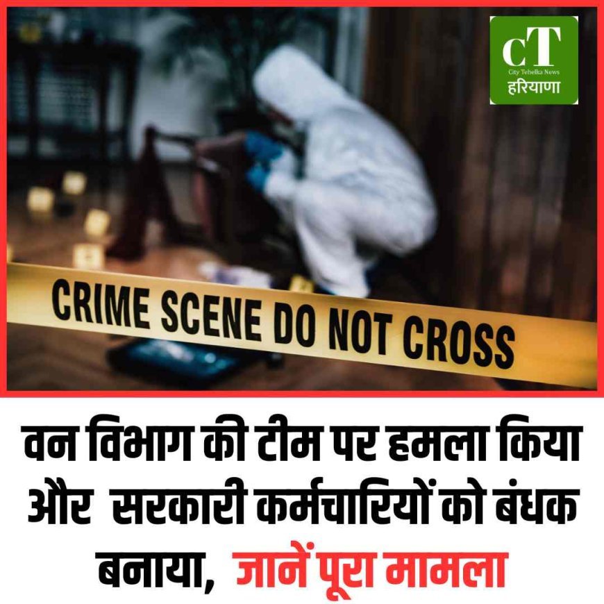वन विभाग की टीम पर हमला किया और  सरकारी कर्मचारियों को बंधक बनाया,  जानें पूरा मामला