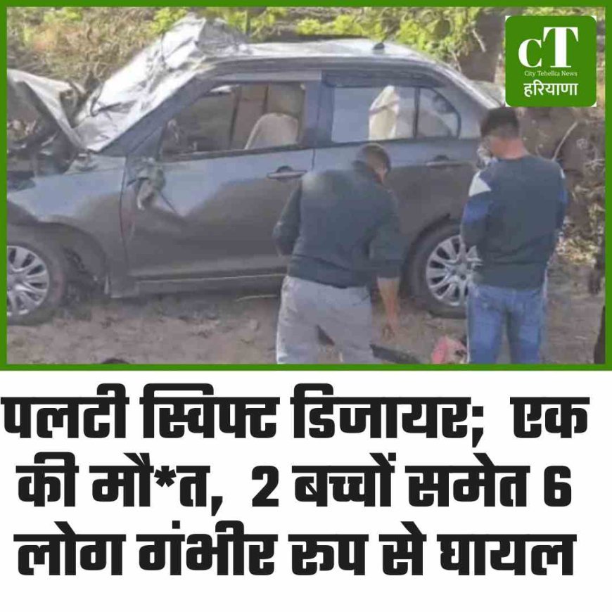पलटी स्विफ्ट डिजायर;  एक की मौत,  2 बच्चों समेत 6 लोग गंभीर रूप से घायल