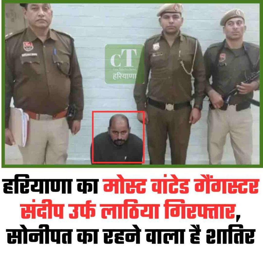 हरियाणा का मोस्‍ट वांटेड गैंगस्टर संदीप उर्फ लाठिया गिरफ्तार, सोनीपत का रहने वाला है शातिर