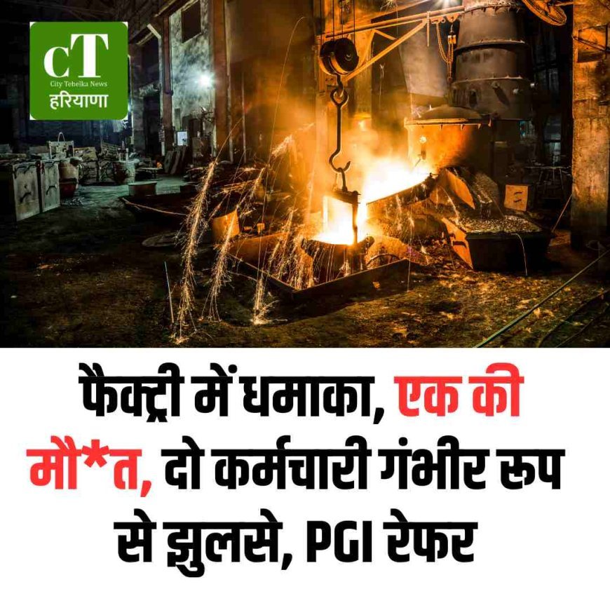फैक्ट्री में बॉयलर धमाका, एक की मौत, दो कर्मचारी गंभीर रूप से झुलसे, PGI रेफर
