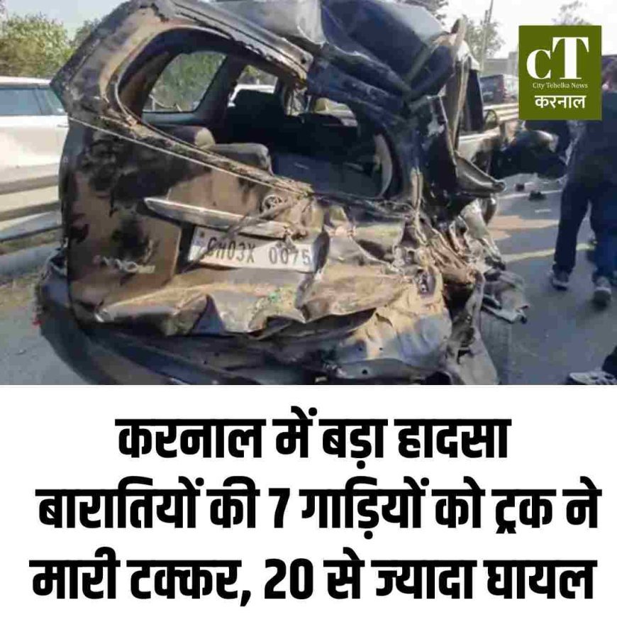 करनाल में बड़ा हादसा: बारातियों की 7 गाड़ियों को ट्रक ने मारी टक्कर, 20 से ज्‍यादा घायल