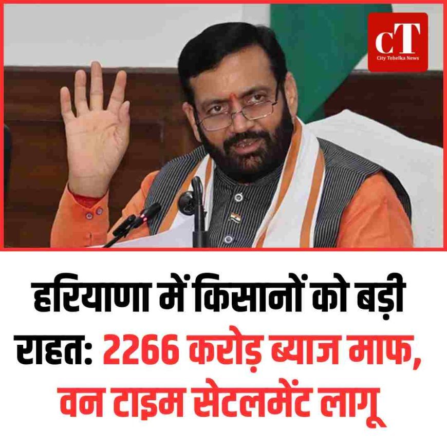 हरियाणा में किसानों को बड़ी राहत: 2266 करोड़ ब्याज माफ, वन टाइम सेटलमेंट लागू