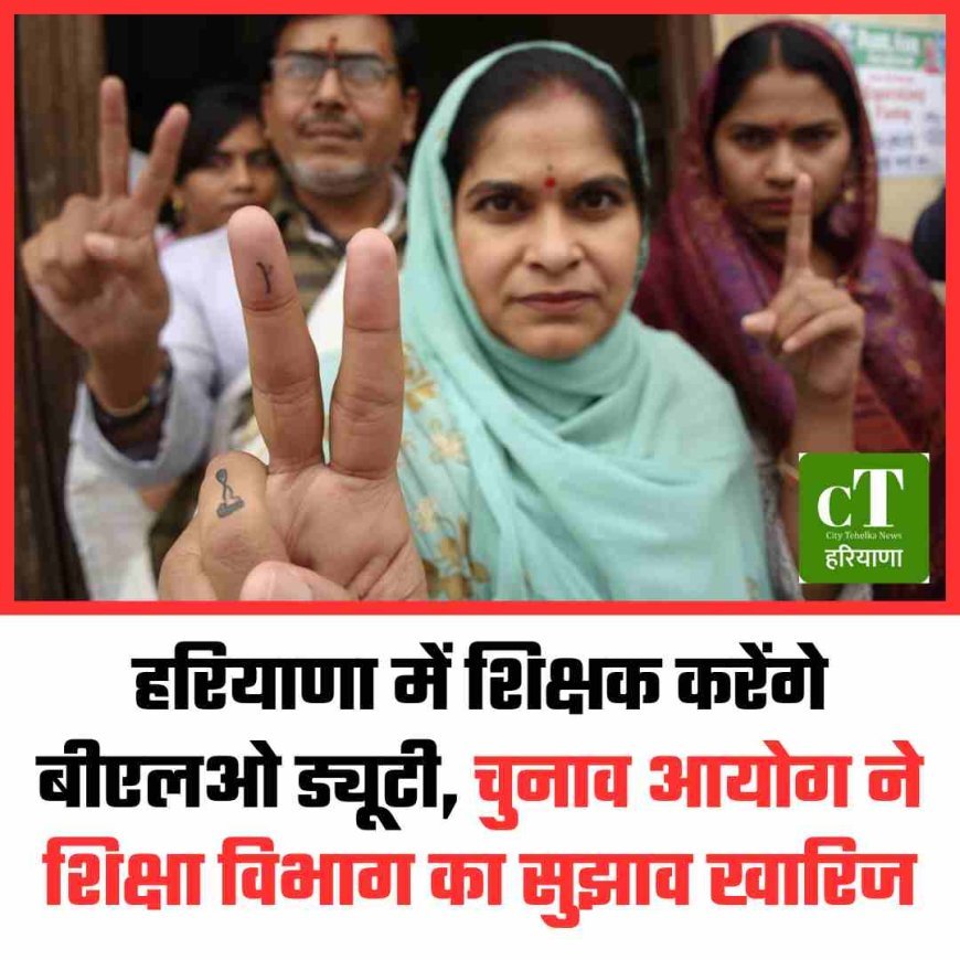 हरियाणा में शिक्षक करेंगे बीएलओ ड्यूटी, चुनाव आयोग ने शिक्षा विभाग का सुझाव खारिज