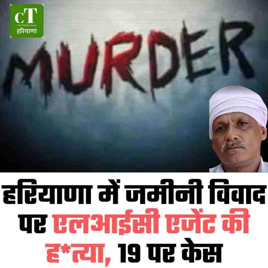 हरियाणा में जमीनी विवाद पर एलआईसी एजेंट की हत्या, 19 पर केस