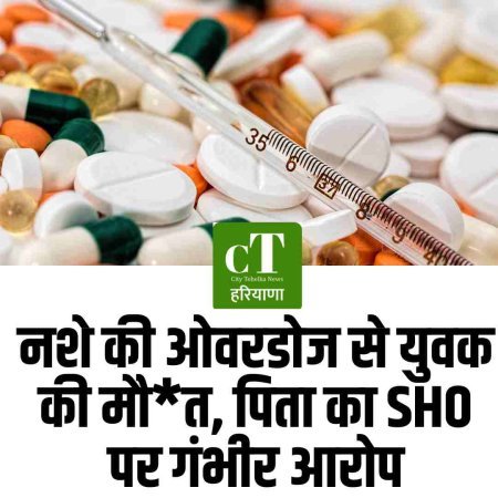 नशे की ओवरडोज से युवक की मौत, पिता का SHO पर गंभीर आरोप