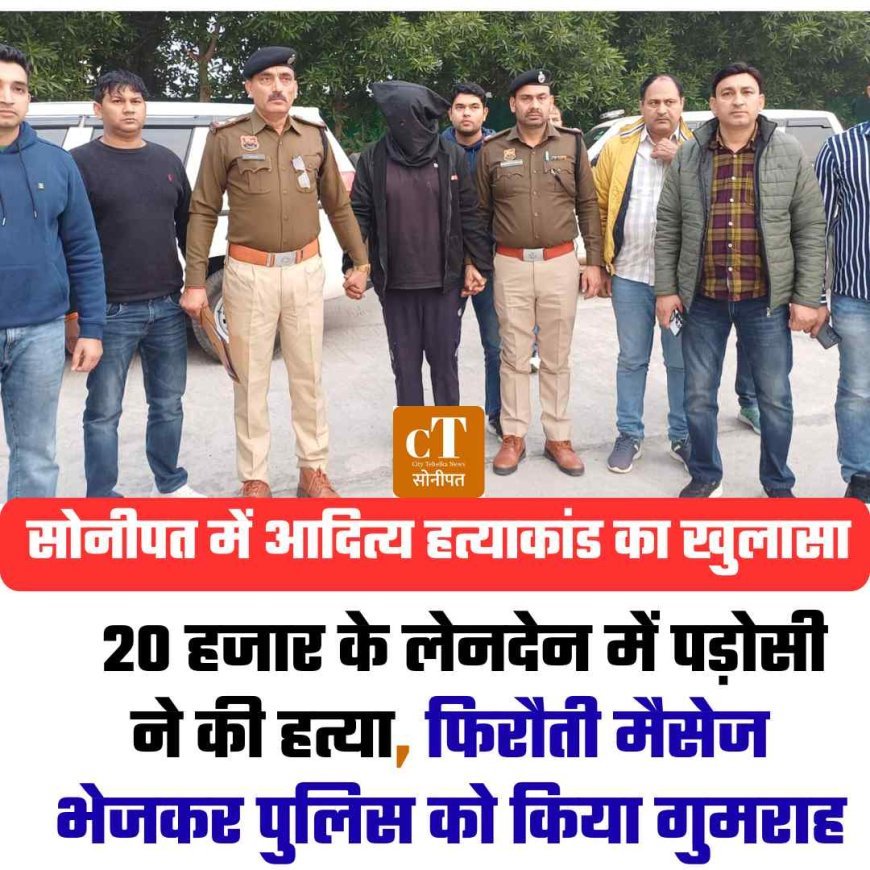 सोनीपत में आदित्य हत्याकांड का खुलासा:  20 हजार के लेनदेन में पड़ोसी ने की हत्या, फिरौती मैसेज भेजकर पुलिस को किया गुमराह