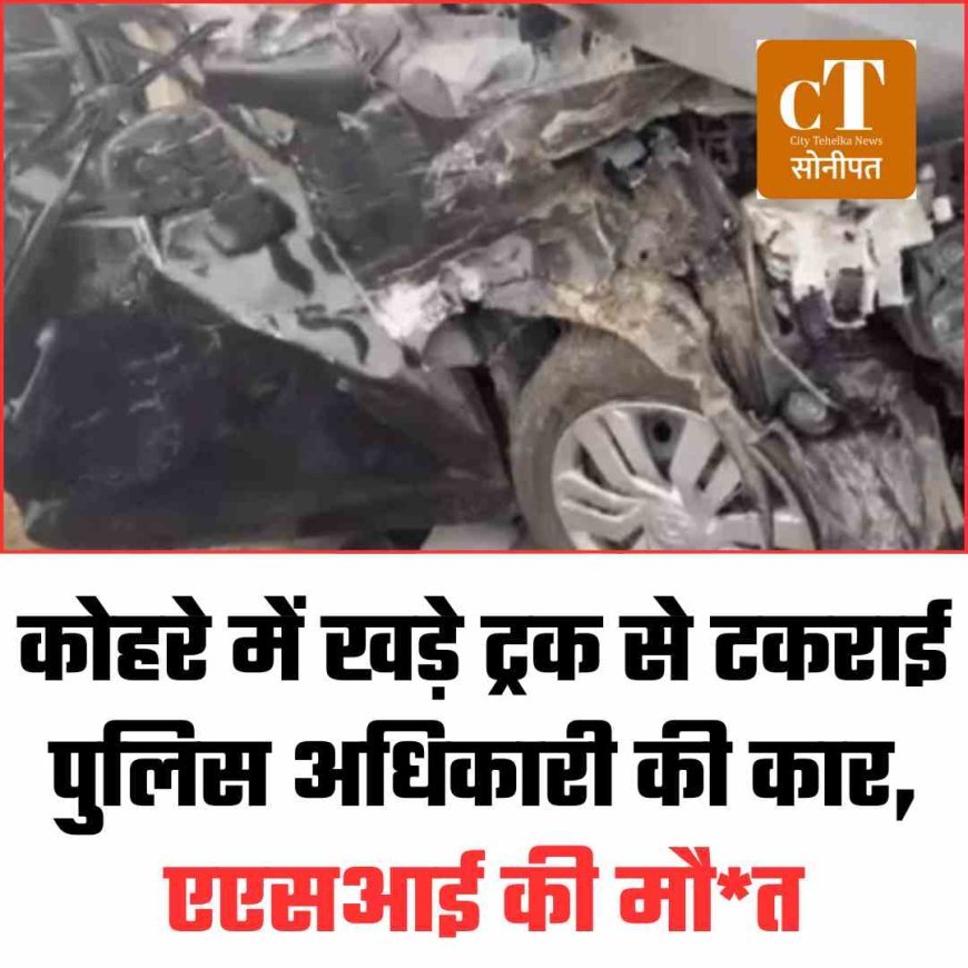कोहरे में खड़े ट्रक से टकराई पुलिस अधिकारी की कार, एएसआई की मौत